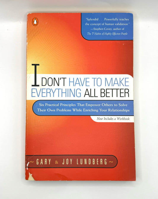 I Don't Have to Make Everything All Better: Six Practical Principles that Empower Others to Solve Their Own Problems While Enriching Your Relationships